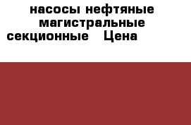 насосы нефтяные магистральные секционные › Цена ­ 16 000 000 - Московская обл., Москва г. Другое » Продам   